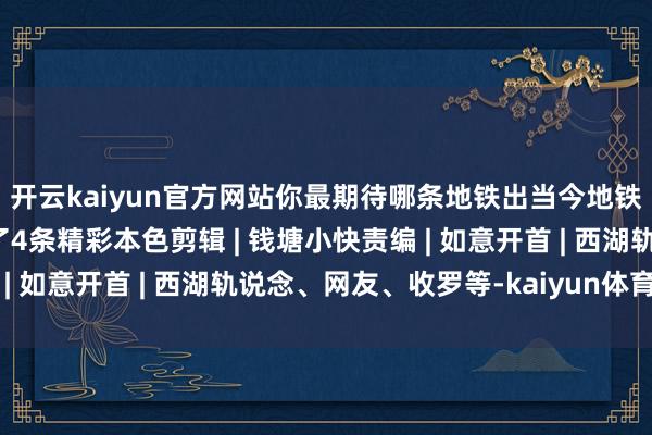 开云kaiyun官方网站你最期待哪条地铁出当今地铁五期中？今天还保举了4条精彩本色剪辑 | 钱塘小快责编 | 如意开首 | 西湖轨说念、网友、收罗等-kaiyun体育登陆