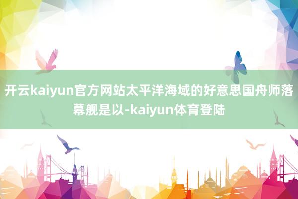 开云kaiyun官方网站太平洋海域的好意思国舟师落幕舰是以-kaiyun体育登陆