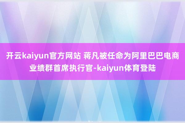 开云kaiyun官方网站 蒋凡被任命为阿里巴巴电商业绩群首席执行官-kaiyun体育登陆