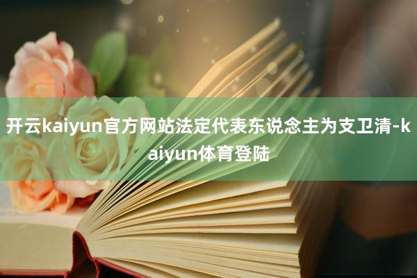开云kaiyun官方网站法定代表东说念主为支卫清-kaiyun体育登陆