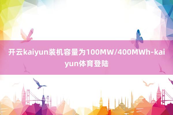 开云kaiyun装机容量为100MW/400MWh-kaiyun体育登陆