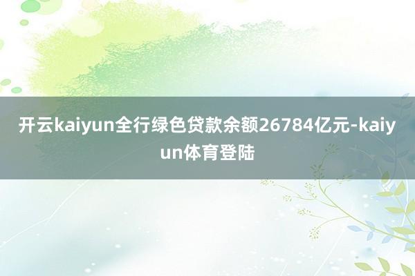 开云kaiyun全行绿色贷款余额26784亿元-kaiyun体育登陆