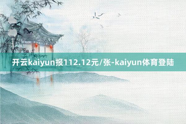 开云kaiyun报112.12元/张-kaiyun体育登陆