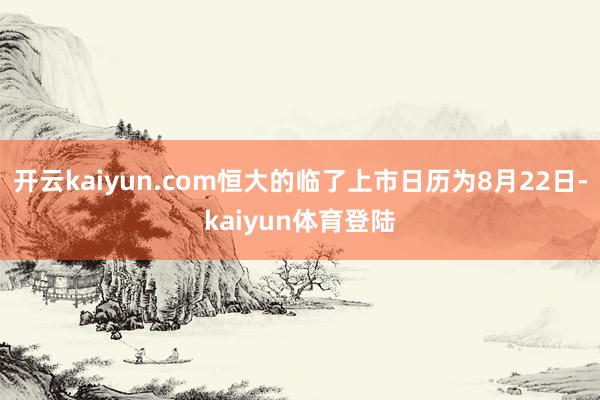 开云kaiyun.com恒大的临了上市日历为8月22日-kaiyun体育登陆