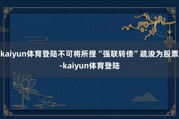 kaiyun体育登陆不可将所捏“强联转债”疏浚为股票-kaiyun体育登陆