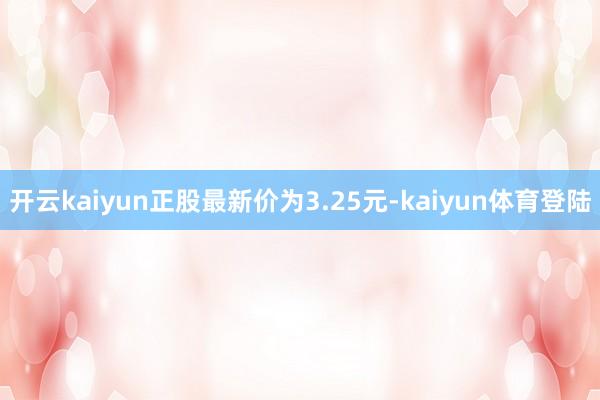 开云kaiyun正股最新价为3.25元-kaiyun体育登陆