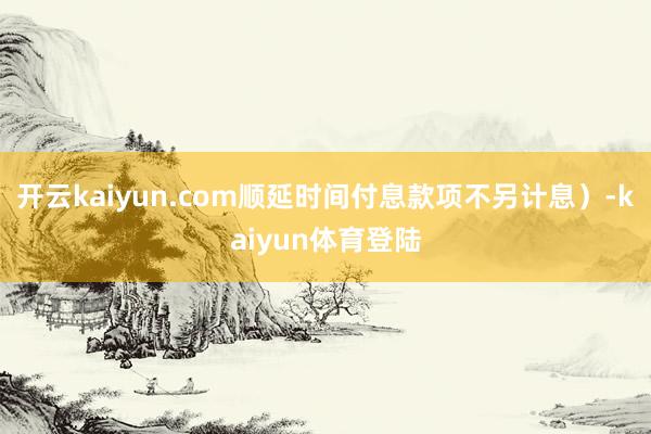 开云kaiyun.com顺延时间付息款项不另计息）-kaiyun体育登陆