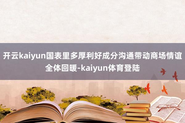 开云kaiyun国表里多厚利好成分沟通带动商场情谊全体回暖-kaiyun体育登陆