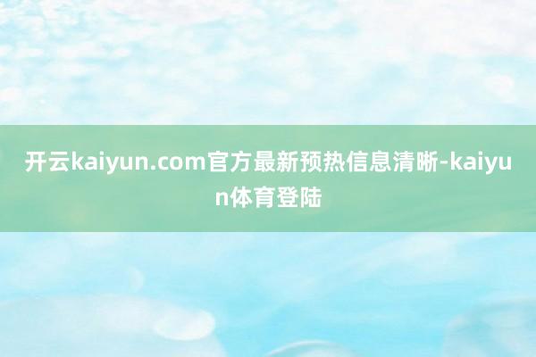 开云kaiyun.com官方最新预热信息清晰-kaiyun体育登陆
