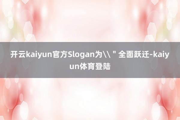 开云kaiyun官方Slogan为\＂全面跃迁-kaiyun体育登陆