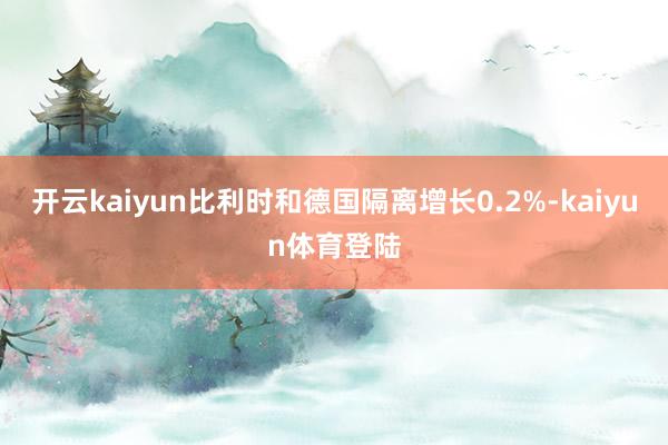开云kaiyun比利时和德国隔离增长0.2%-kaiyun体育登陆