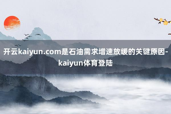 开云kaiyun.com是石油需求增速放缓的关键原因-kaiyun体育登陆