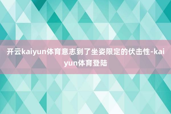 开云kaiyun体育意志到了坐姿限定的伏击性-kaiyun体育登陆