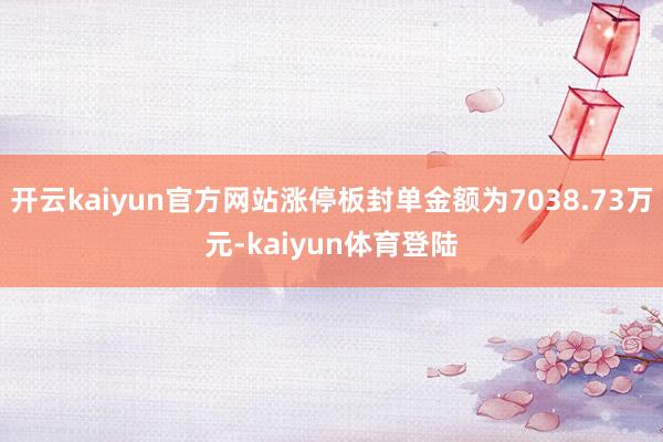开云kaiyun官方网站涨停板封单金额为7038.73万元-kaiyun体育登陆