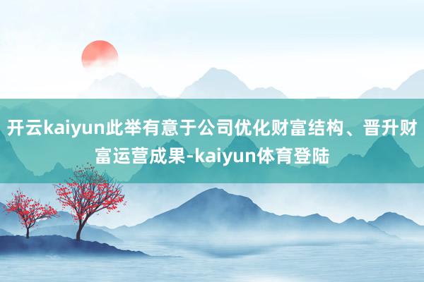 开云kaiyun此举有意于公司优化财富结构、晋升财富运营成果-kaiyun体育登陆