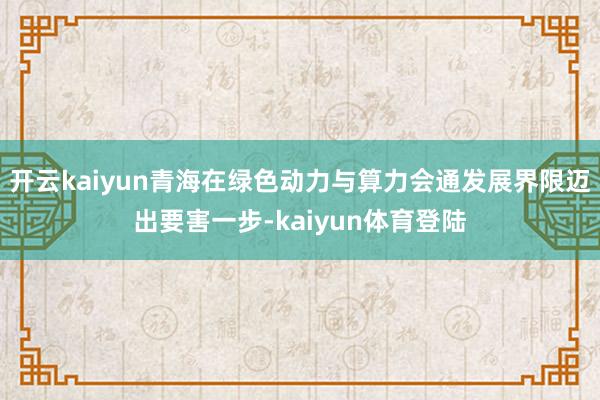 开云kaiyun青海在绿色动力与算力会通发展界限迈出要害一步-kaiyun体育登陆