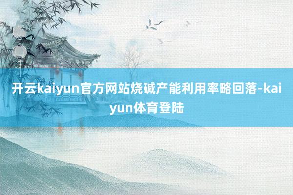 开云kaiyun官方网站烧碱产能利用率略回落-kaiyun体育登陆