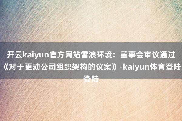 开云kaiyun官方网站雪浪环境：董事会审议通过《对于更动公司组织架构的议案》-kaiyun体育登陆