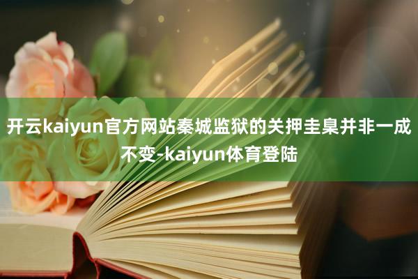 开云kaiyun官方网站秦城监狱的关押圭臬并非一成不变-kaiyun体育登陆