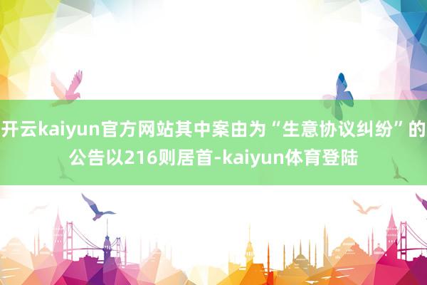 开云kaiyun官方网站其中案由为“生意协议纠纷”的公告以216则居首-kaiyun体育登陆