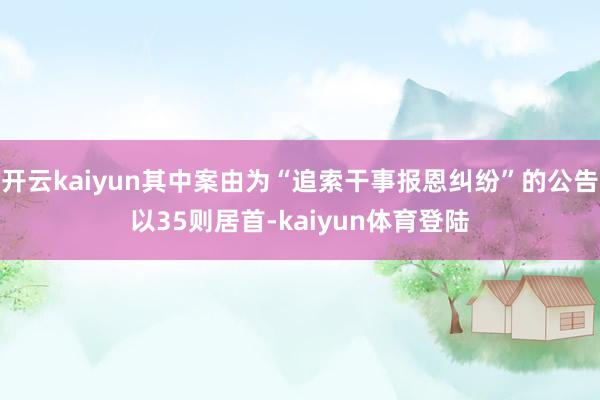 开云kaiyun其中案由为“追索干事报恩纠纷”的公告以35则居首-kaiyun体育登陆