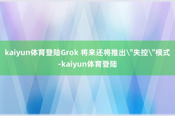 kaiyun体育登陆Grok 将来还将推出＂失控＂模式-kaiyun体育登陆